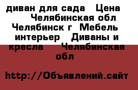 диван для сада › Цена ­ 250 - Челябинская обл., Челябинск г. Мебель, интерьер » Диваны и кресла   . Челябинская обл.